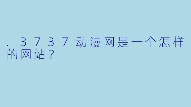 .3737动漫网是一个怎样的网站？