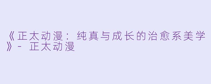 《正太动漫：纯真与成长的治愈系美学》-正太动漫