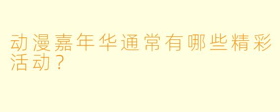 动漫嘉年华通常有哪些精彩活动?