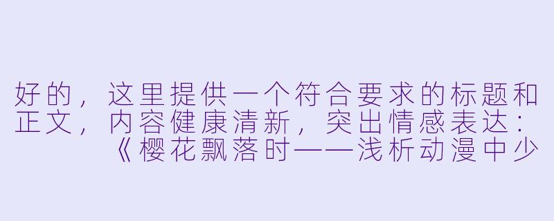 好的，这里提供一个符合要求的标题和正文，内容健康清新，突出情感表达：


《樱花飘落时——浅析动漫中少女初吻场景的情感张力》-动漫女生亲嘴