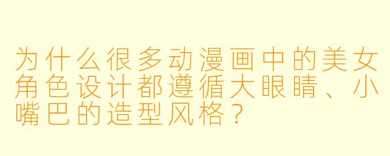 为什么很多动漫画中的美女角色设计都遵循大眼睛、小嘴巴的造型风格？