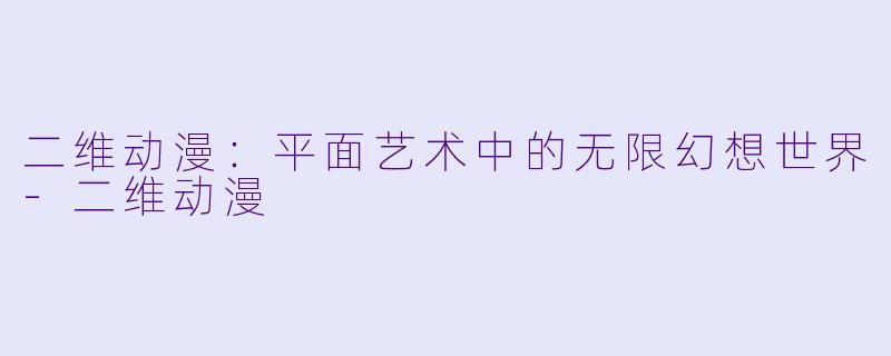 二维动漫：平面艺术中的无限幻想世界-二维动漫