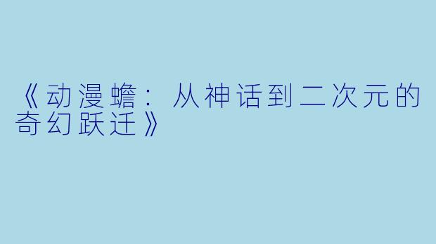 《动漫蟾：从神话到二次元的奇幻跃迁》