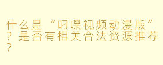 什么是“叼嘿视频动漫版”?是否有相关合法资源推荐?