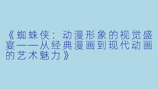 《蜘蛛侠:动漫形象的视觉盛宴——从经典漫画到现代动画的艺术魅力》