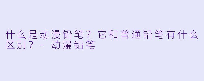 什么是动漫铅笔?它和普通铅笔有什么区别?