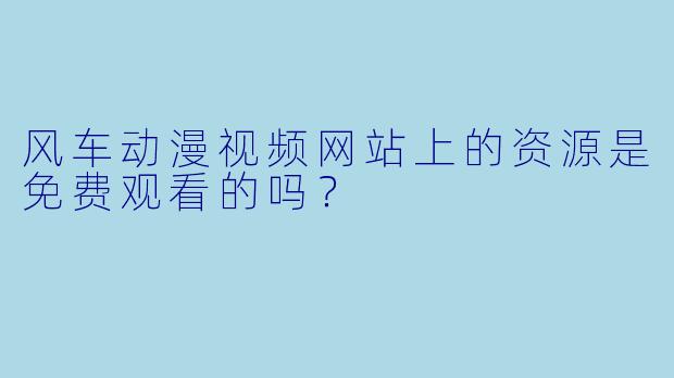 风车动漫视频网站上的资源是免费观看的吗？