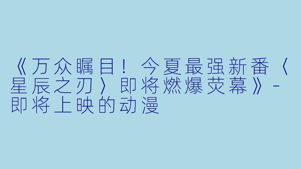《万众瞩目！今夏最强新番〈星辰之刃〉即将燃爆荧幕》-即将上映的动漫