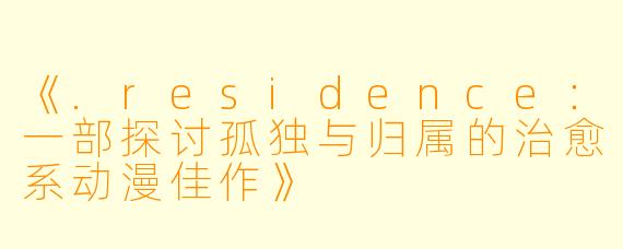 《.residence：一部探讨孤独与归属的治愈系动漫佳作》