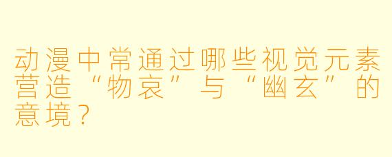 动漫中常通过哪些视觉元素营造“物哀”与“幽玄”的意境?