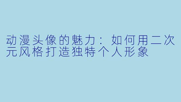 动漫头像的魅力:如何用二次元风格打造独特个人形象