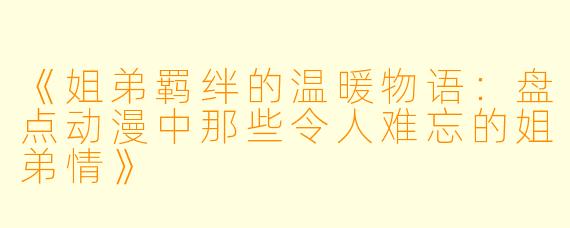 《姐弟羁绊的温暖物语:盘点动漫中那些令人难忘的姐弟情》