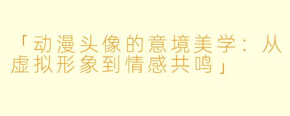 「动漫头像的意境美学:从虚拟形象到情感共鸣」