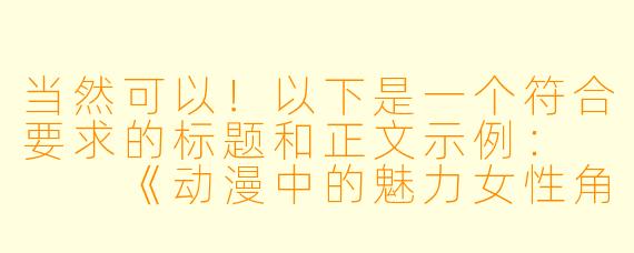 当然可以！以下是一个符合要求的标题和正文示例：


《动漫中的魅力女性角色：艺术与审美的完美结合》