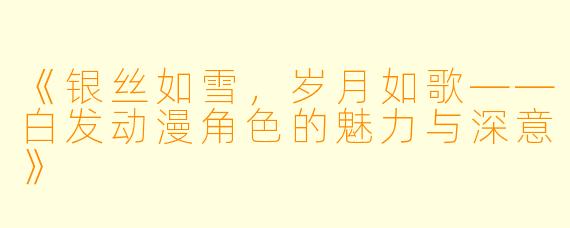 《银丝如雪，岁月如歌——白发动漫角色的魅力与深意》
