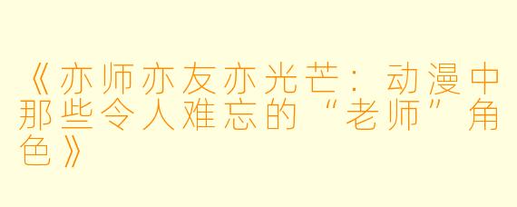 《亦师亦友亦光芒：动漫中那些令人难忘的“老师”角色》