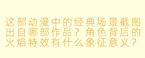 这部动漫中的经典场景截图出自哪部作品？角色背后的火焰特效有什么象征意义？