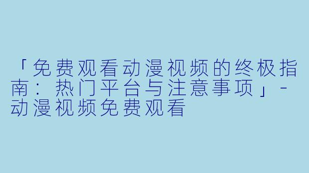 「免费观看动漫视频的终极指南：热门平台与注意事项」-动漫视频免费观看