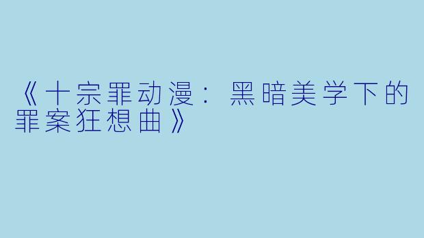 《十宗罪动漫：黑暗美学下的罪案狂想曲》