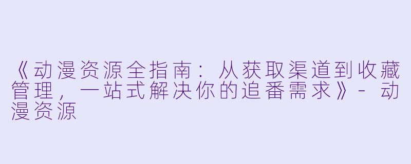《动漫资源全指南：从获取渠道到收藏管理，一站式解决你的追番需求》-动漫资源
