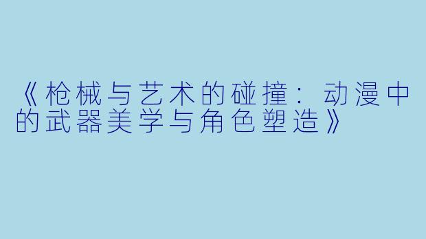 《枪械与艺术的碰撞：动漫中的武器美学与角色塑造》