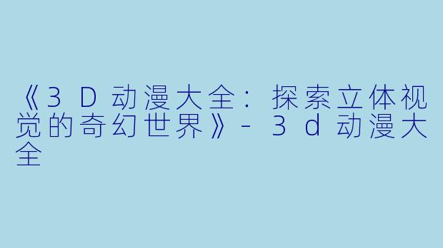 《3D动漫大全：探索立体视觉的奇幻世界》-3d动漫大全