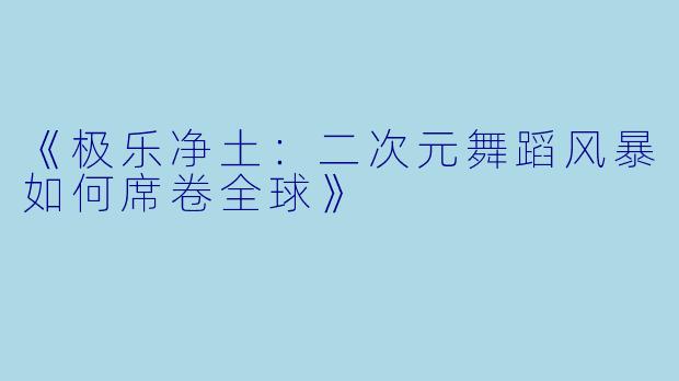 《极乐净土：二次元舞蹈风暴如何席卷全球》