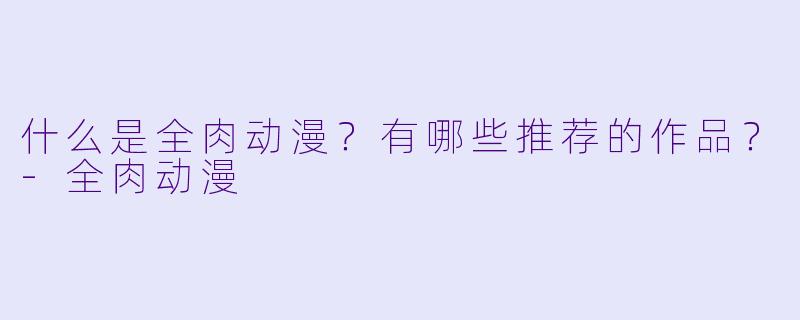 什么是全肉动漫？有哪些推荐的作品？