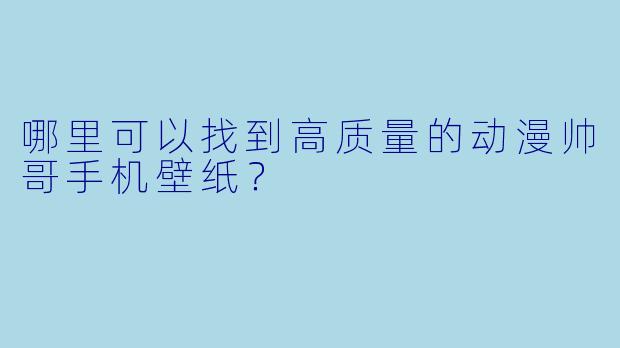哪里可以找到高质量的动漫帅哥手机壁纸?