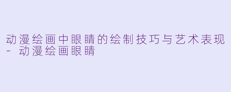 动漫绘画中眼睛的绘制技巧与艺术表现-动漫绘画眼睛