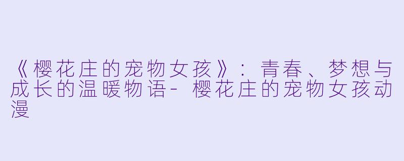 《樱花庄的宠物女孩》：青春、梦想与成长的温暖物语-樱花庄的宠物女孩动漫