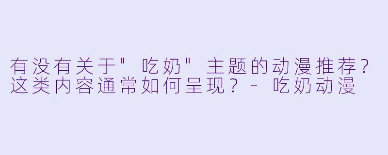 有没有关于"吃奶"主题的动漫推荐？这类内容通常如何呈现？