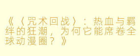 《〈咒术回战〉：热血与羁绊的狂潮，为何它能席卷全球动漫圈？》