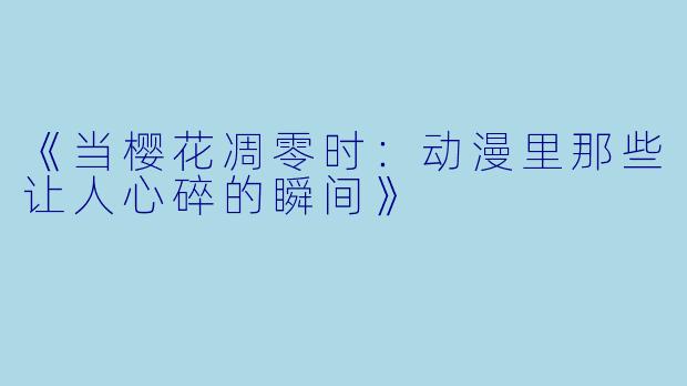 《当樱花凋零时：动漫里那些让人心碎的瞬间》