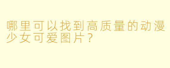 哪里可以找到高质量的动漫少女可爱图片?
