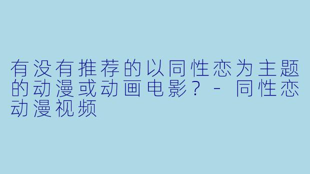 有没有推荐的以同性恋为主题的动漫或动画电影？-同性恋动漫视频