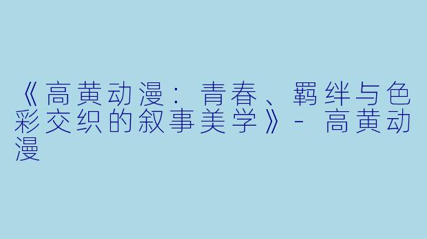 《高黄动漫:青春、羁绊与色彩交织的叙事美学》