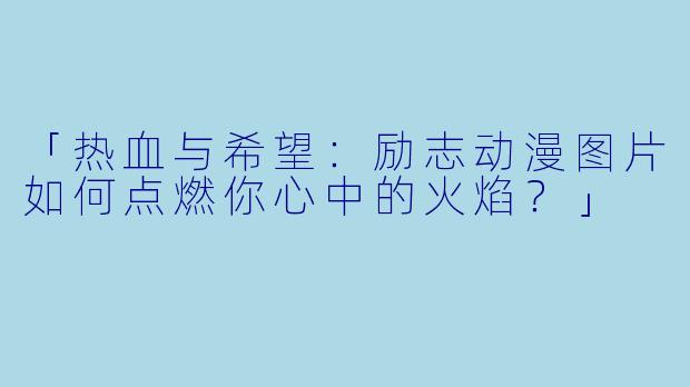「热血与希望：励志动漫图片如何点燃你心中的火焰？」