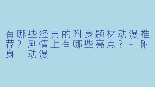 有哪些经典的附身题材动漫推荐？剧情上有哪些亮点？-附身 动漫