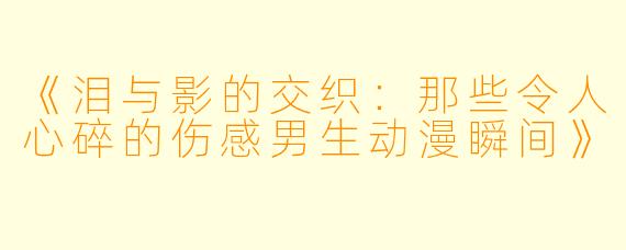 《泪与影的交织：那些令人心碎的伤感男生动漫瞬间》