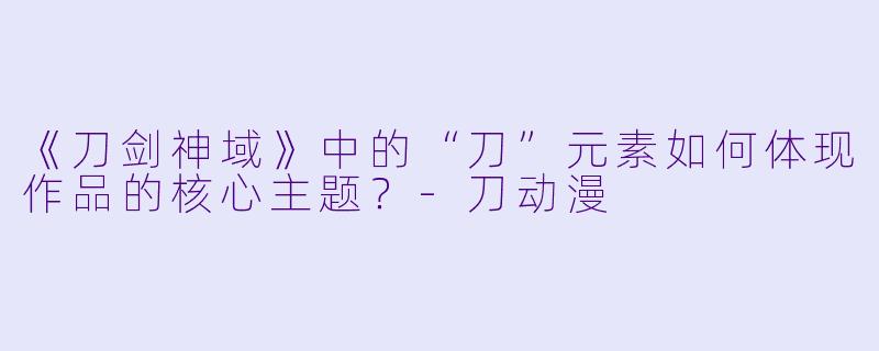 《刀剑神域》中的“刀”元素如何体现作品的核心主题？-刀动漫