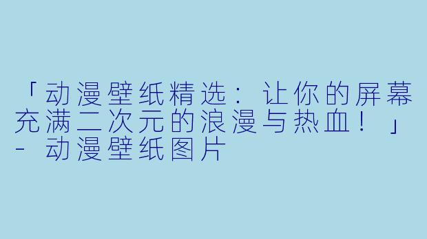 「动漫壁纸精选：让你的屏幕充满二次元的浪漫与热血！」-动漫壁纸图片