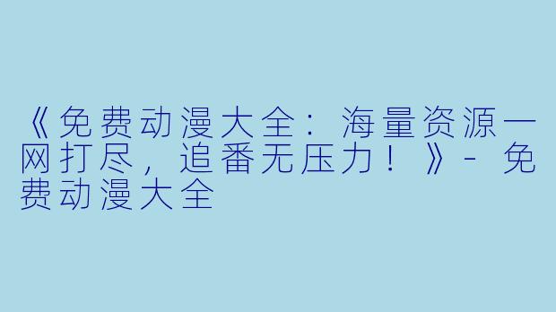 《免费动漫大全：海量资源一网打尽，追番无压力！》-免费动漫大全
