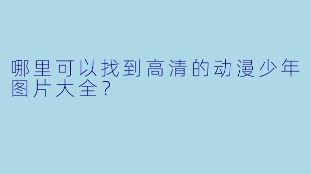哪里可以找到高清的动漫少年图片大全？