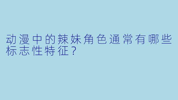 动漫中的辣妹角色通常有哪些标志性特征?