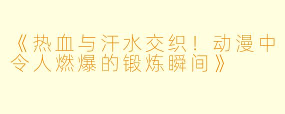 《热血与汗水交织！动漫中令人燃爆的锻炼瞬间》