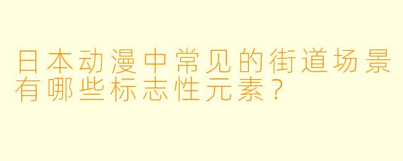 日本动漫中常见的街道场景有哪些标志性元素？
