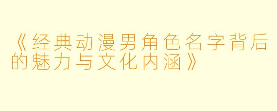 《经典动漫男角色名字背后的魅力与文化内涵》
