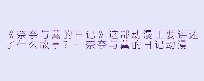 《奈奈与薰的日记》这部动漫主要讲述了什么故事？-奈奈与薰的日记动漫
