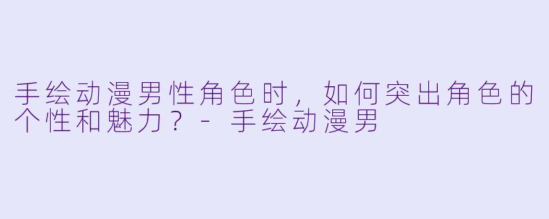 手绘动漫男性角色时，如何突出角色的个性和魅力？-手绘动漫男